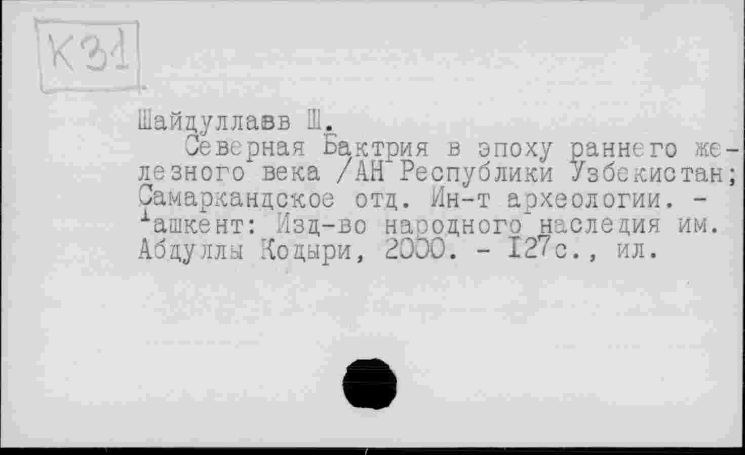 ﻿Шайдуллавв Ш.
Северная Бактрия в эпоху раннего железного" века /АН Республики Узбекистан; Самаркандское отд. Ин-т археологии. -хашкент: Изд-во народного"наследия им. Абдуллы Кодыри, 2000. - 127с., ил.